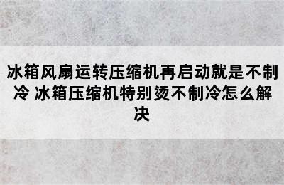 冰箱风扇运转压缩机再启动就是不制冷 冰箱压缩机特别烫不制冷怎么解决